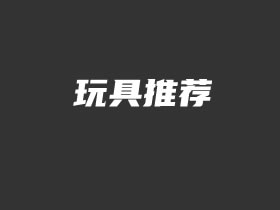 儿童益智玩具有哪些种类 4款儿童益智玩具推荐